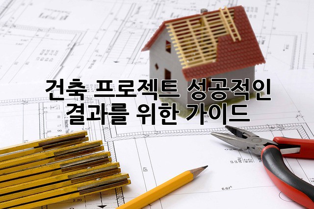 건축 프로젝트: 성공적인 결과를 위한 가이드
