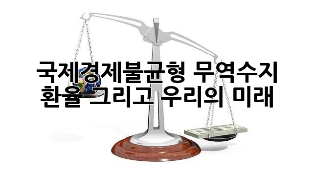 국제경제불균형: 무역수지, 환율, 그리고 우리의 미래