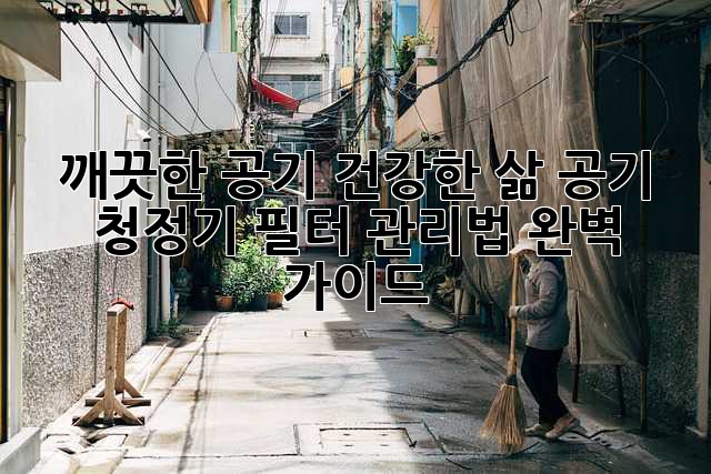 깨끗한 공기, 건강한 삶: 공기 청정기 필터 관리법 완벽 가이드