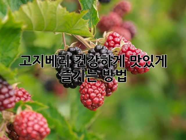 고지베리, 건강하게 맛있게 즐기는 방법!
