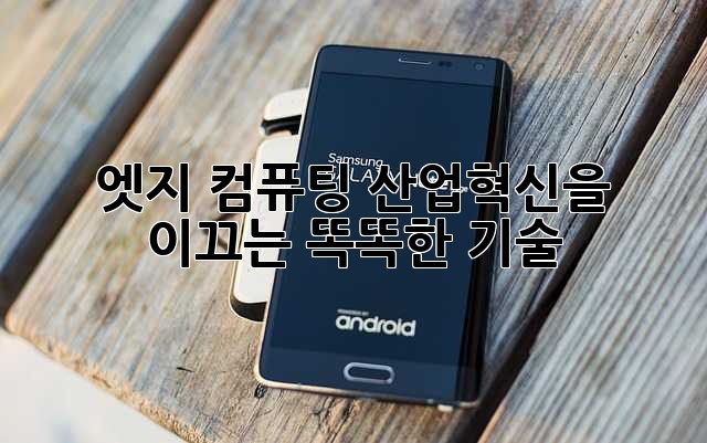 엣지 컴퓨팅: 산업혁신을 이끄는 똑똑한 기술