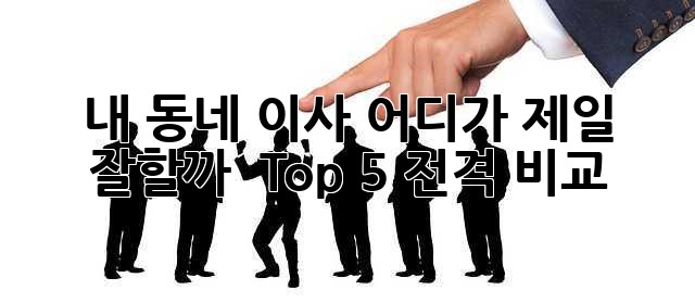 내 동네 이사, 어디가 제일 잘할까? 🤔 Top 5 전격 비교!
