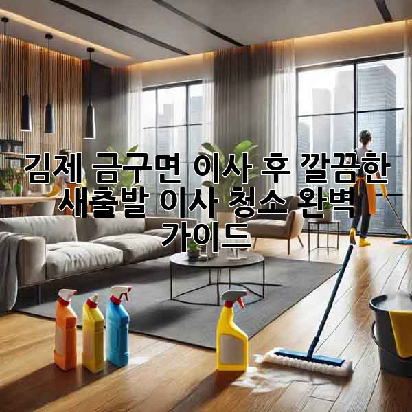 김제 금구면 이사 후, 깔끔한 새출발! 이사 청소 완벽 가이드
